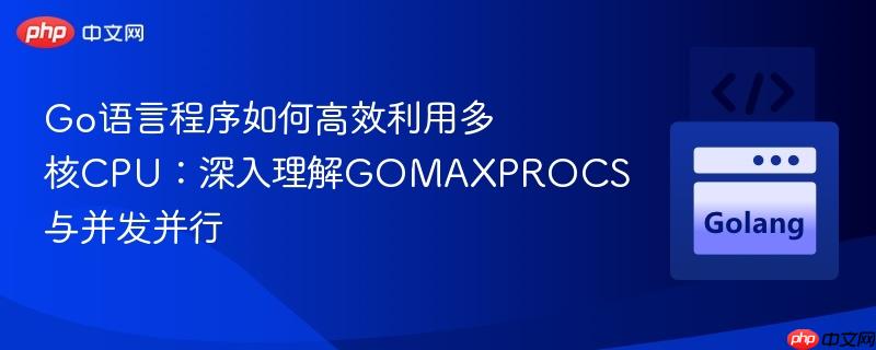 Go语言程序如何高效利用多核CPU:深入理解GOMAXPROCS与并发并行