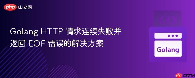 Golang HTTP 请求连续失败并返回 EOF 错误的解决方案