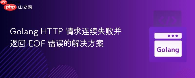Golang HTTP 请求连续失败并返回 EOF 错误的解决方案

