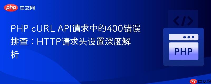 PHP cURL API请求中的400错误排查：HTTP请求头设置深度解析