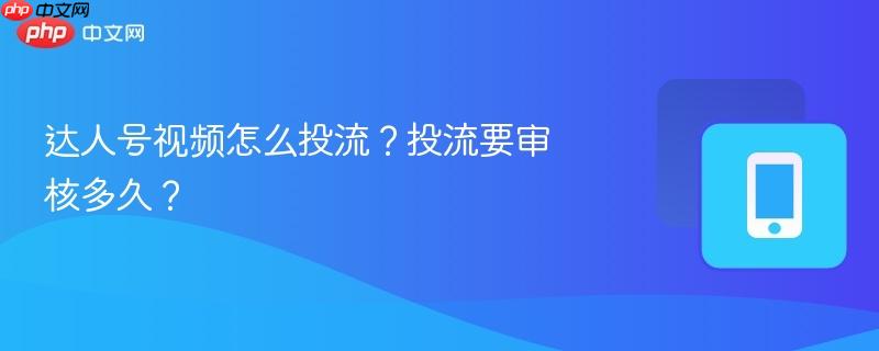达人号视频怎么投流？投流要审核多久？