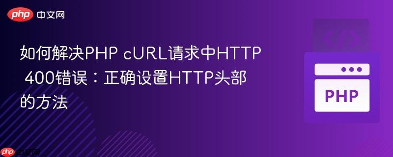 如何解决PHP cURL请求中HTTP 400错误：正确设置HTTP头部的方法