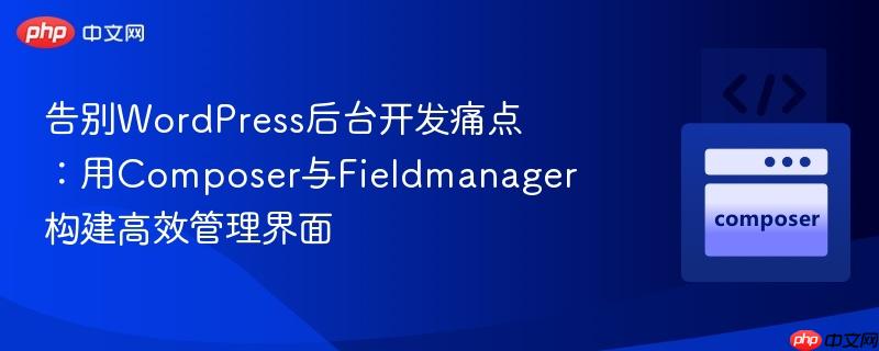告别WordPress后台开发痛点：用Composer与Fieldmanager构建高效管理界面