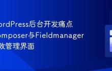 告别WordPress后台开发痛点:用Composer与Fieldmanager构建高效管理界面