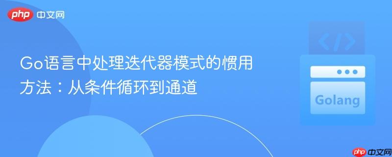 Go语言中处理迭代器模式的惯用方法：从条件循环到通道
