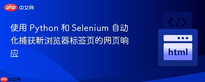 使用 Python 和 Selenium 自动化捕获新浏览器标签页的网页响应