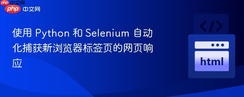 使用 Python 和 Selenium 自动化捕获新浏览器标签页的网页响应
