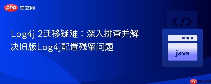 Log4j 2迁移疑难:深入排查并解决旧版Log4j配置残留问题