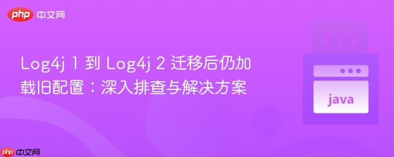 Log4j 1 到 Log4j 2 迁移后仍加载旧配置：深入排查与解决方案