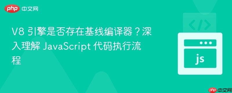 V8 引擎是否存在基线编译器？深入理解 JavaScript 代码执行流程