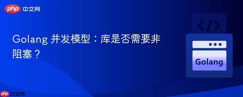 Golang 并发模型：库是否需要非阻塞？