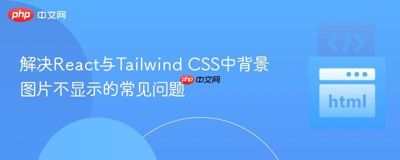 解决React与Tailwind CSS中背景图片不显示的常见问题
