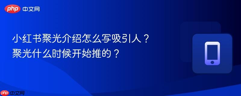 小红书聚光介绍怎么写吸引人？聚光什么时候开始推的？