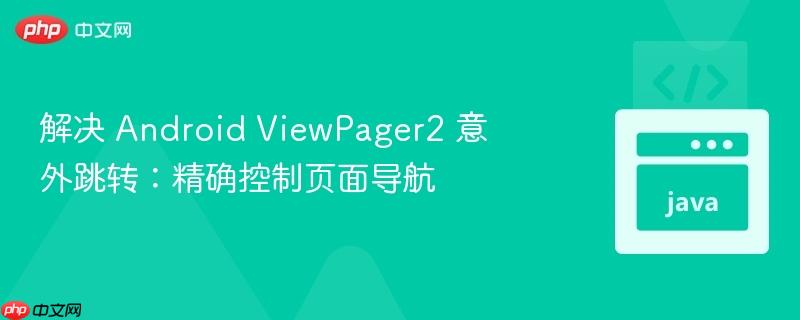 解决 Android ViewPager2 意外跳转:精确控制页面导航