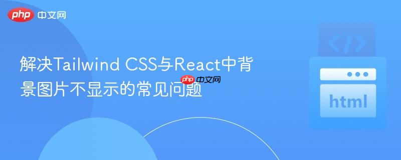 解决Tailwind CSS与React中背景图片不显示的常见问题
