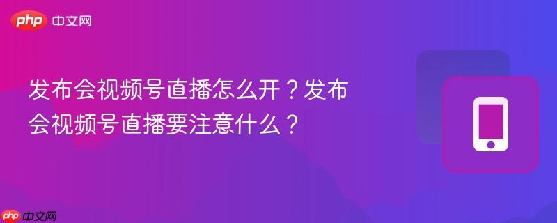 发布会视频号直播怎么开?发布会视频号直播要注意什么?