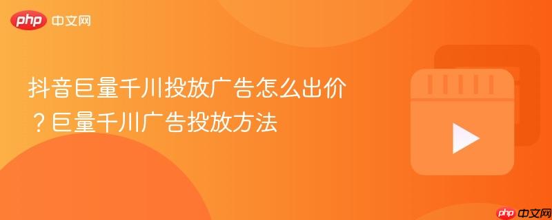 抖音巨量千川投放广告怎么出价？巨量千川广告投放方法