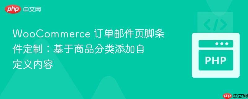 woocommerce 订单邮件页脚条件定制:基于商品分类添加自定义内容