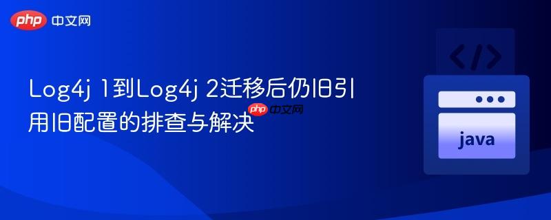 Log4j 1到Log4j 2迁移后仍旧引用旧配置的排查与解决