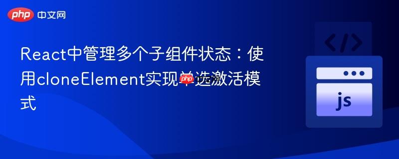 React中管理多个子组件状态：使用cloneElement实现单选激活模式
