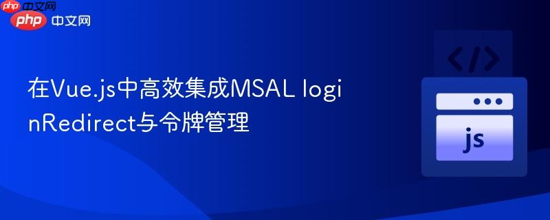 在Vue.js中高效集成MSAL loginRedirect与令牌管理