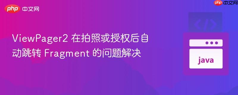 viewpager2 在拍照或授权后自动跳转 fragment 的问题解决
