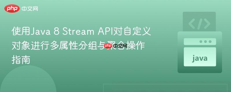 使用Java 8 Stream API对自定义对象进行多属性分组与聚合操作指南