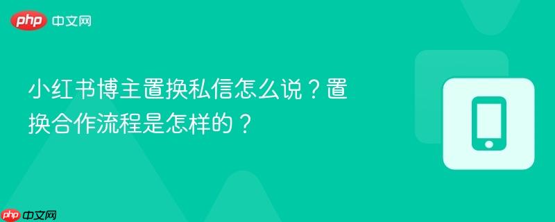 小红书博主置换私信怎么说？置换合作流程是怎样的？