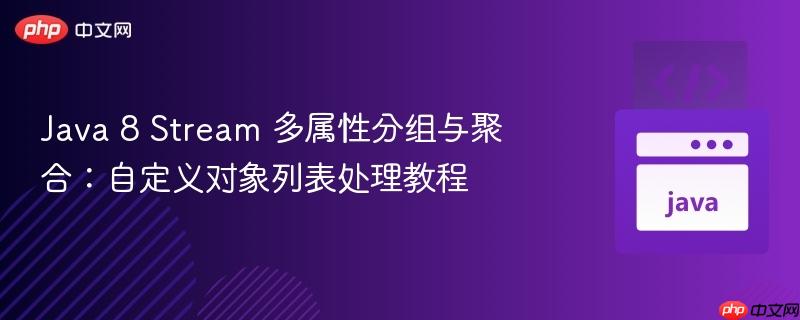 Java 8 Stream 多属性分组与聚合：自定义对象列表处理教程