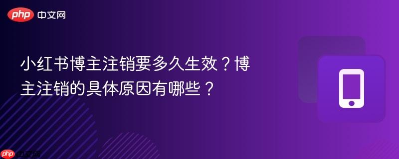 小红书博主注销要多久生效?博主注销的具体原因有哪些?