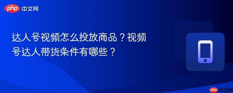 达人号视频怎么投放商品？视频号达人带货条件有哪些？