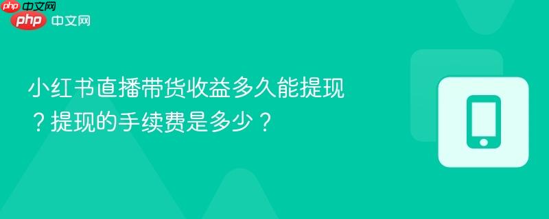 小红书直播带货收益多久能提现？提现的手续费是多少？