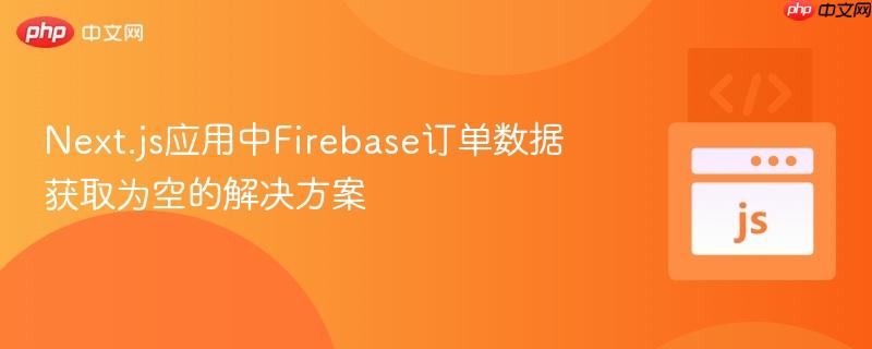 next.js应用中firebase订单数据获取为空的解决方案