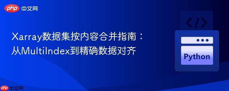 xarray数据集按内容合并指南：从multiindex到精确数据对齐