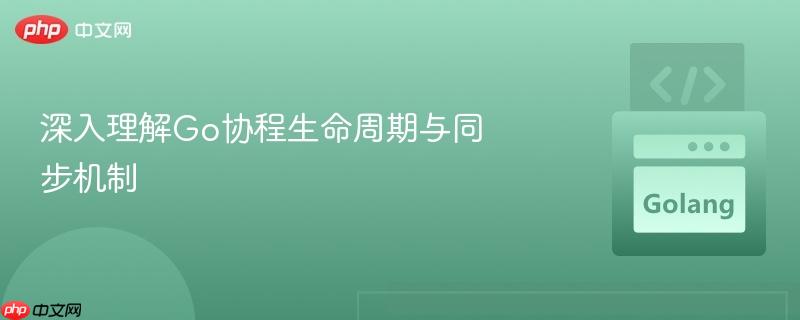 深入理解Go协程生命周期与同步机制