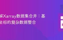 深入理解Xarray数据集合并：基于共享坐标的复杂数据整合