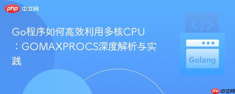 Go程序如何高效利用多核CPU：GOMAXPROCS深度解析与实践