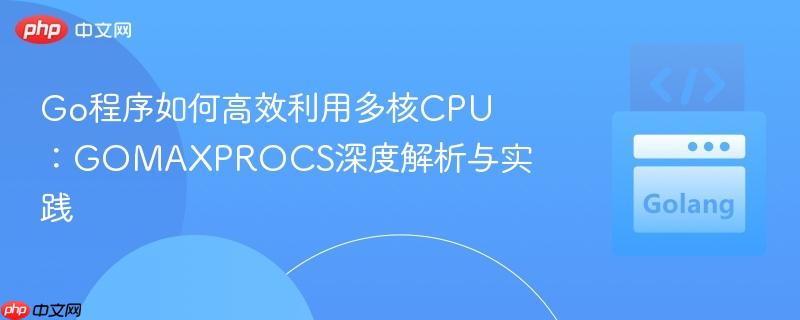 Go程序如何高效利用多核CPU:GOMAXPROCS深度解析与实践