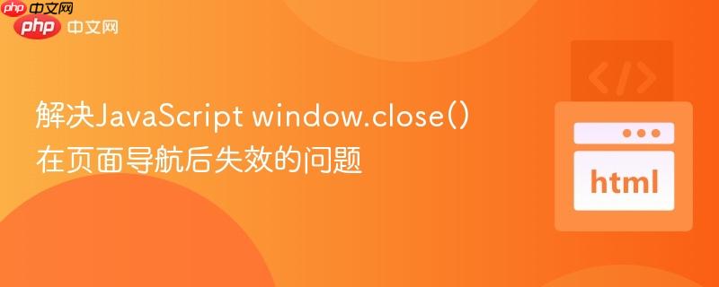 解决JavaScript window.close()在页面导航后失效的问题