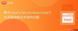 解决JavaScript window.close()在页面导航后失效的问题