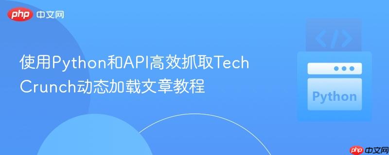 使用Python和API高效抓取TechCrunch动态加载文章教程