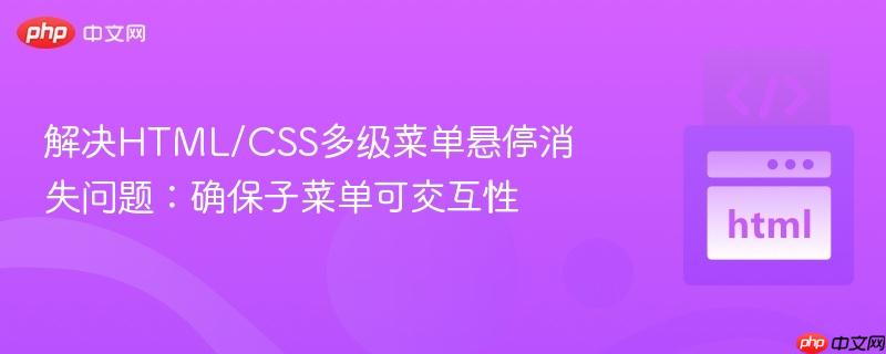 解决HTML/CSS多级菜单悬停消失问题：确保子菜单可交互性

