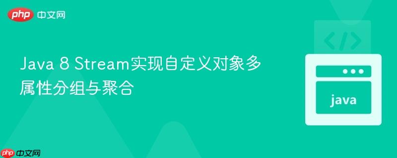 Java 8 Stream实现自定义对象多属性分组与聚合