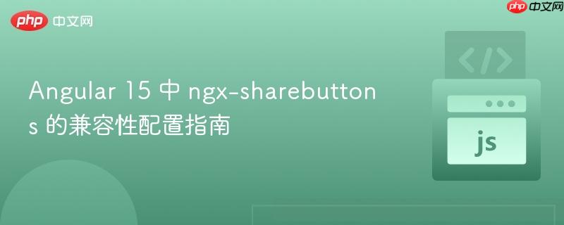 Angular 15 中 ngx-sharebuttons 的兼容性配置指南
