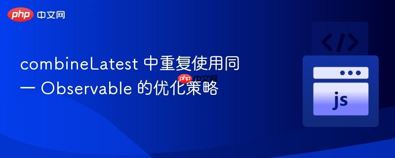 combineLatest 中重复使用同一 Observable 的优化策略