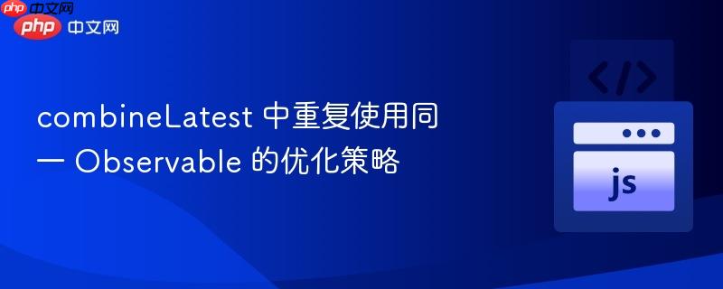 combinelatest 中重复使用同一 observable 的优化策略