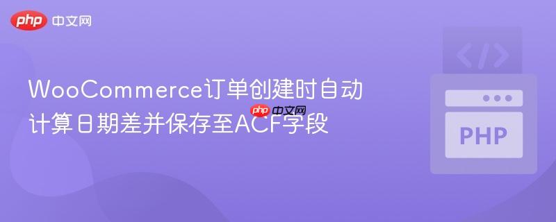 WooCommerce订单创建时自动计算日期差并保存至ACF字段