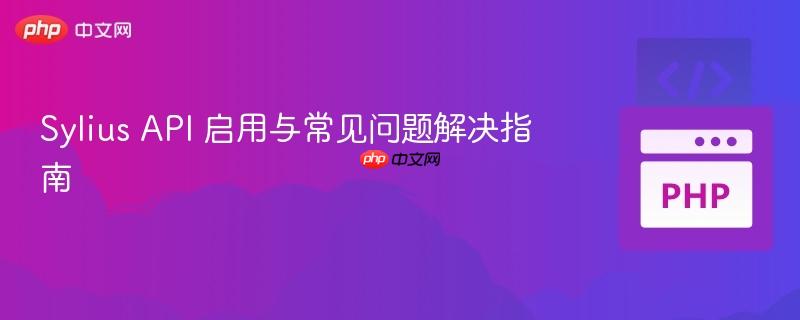 Sylius API 启用与常见问题解决指南