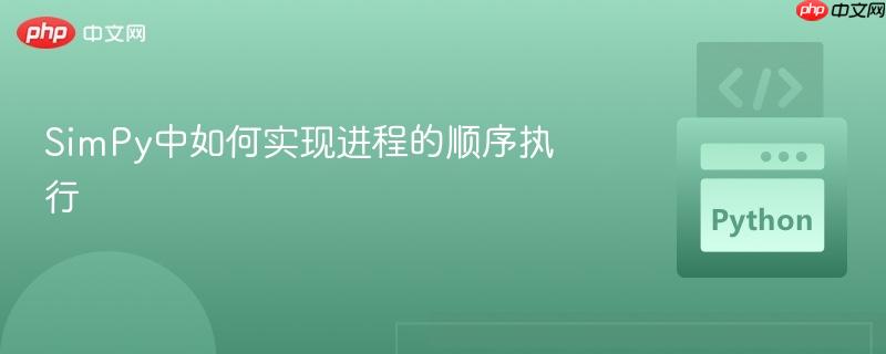 simpy中如何实现进程的顺序执行