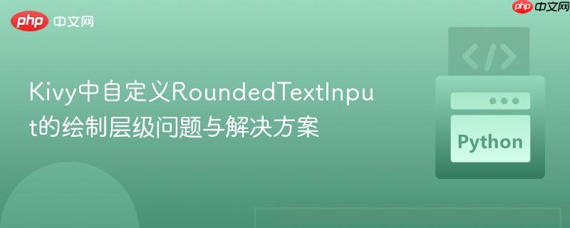 Kivy中自定义RoundedTextInput的绘制层级问题与解决方案